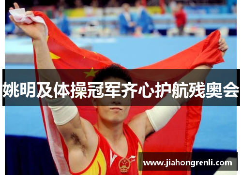姚明及体操冠军齐心护航残奥会