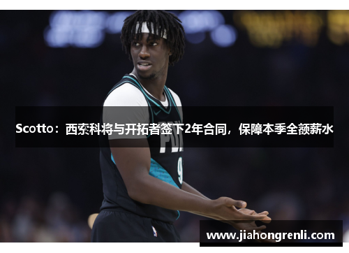Scotto：西索科将与开拓者签下2年合同，保障本季全额薪水